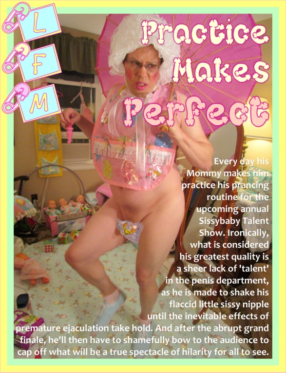 PRACTICE MAKES PERFECT! - A True Spectacle of Hilarity, small penis,femdom,LFM, Little Fanny Mattie,fmatty,sissy,premature ejaculation,humiliation,petticoat punishment,micropenis, Adult Babies,Thumb Sucking,Sissy Fashion,Dominating Mistress Or Master,Diaper Lovers,Bad Boy To Good Girl,Dolled Up,Feminization